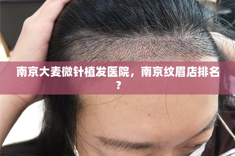 南京大麦微针植发医院，南京纹眉店排名？